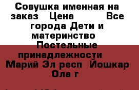 Совушка именная на заказ › Цена ­ 600 - Все города Дети и материнство » Постельные принадлежности   . Марий Эл респ.,Йошкар-Ола г.